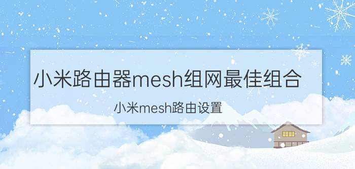 小米路由器mesh组网最佳组合 小米mesh路由设置？